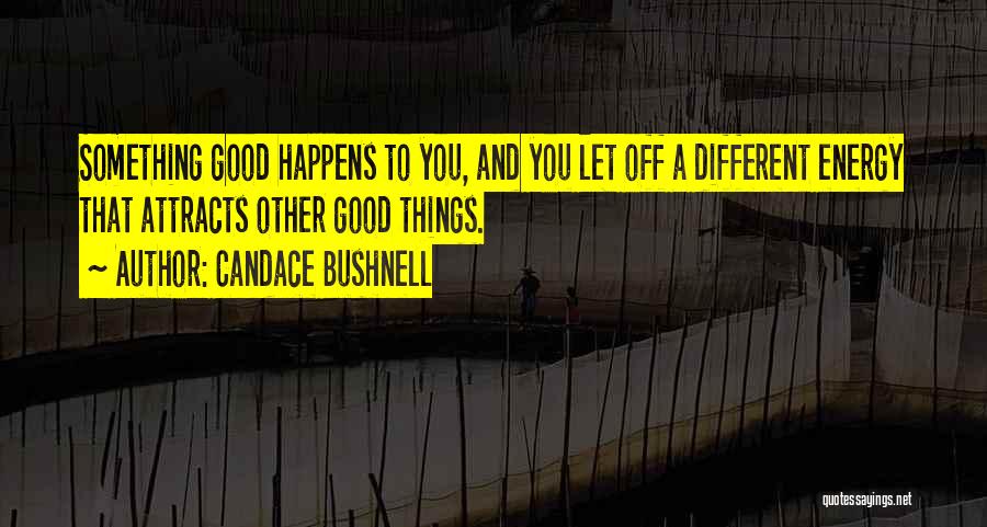 Candace Bushnell Quotes: Something Good Happens To You, And You Let Off A Different Energy That Attracts Other Good Things.