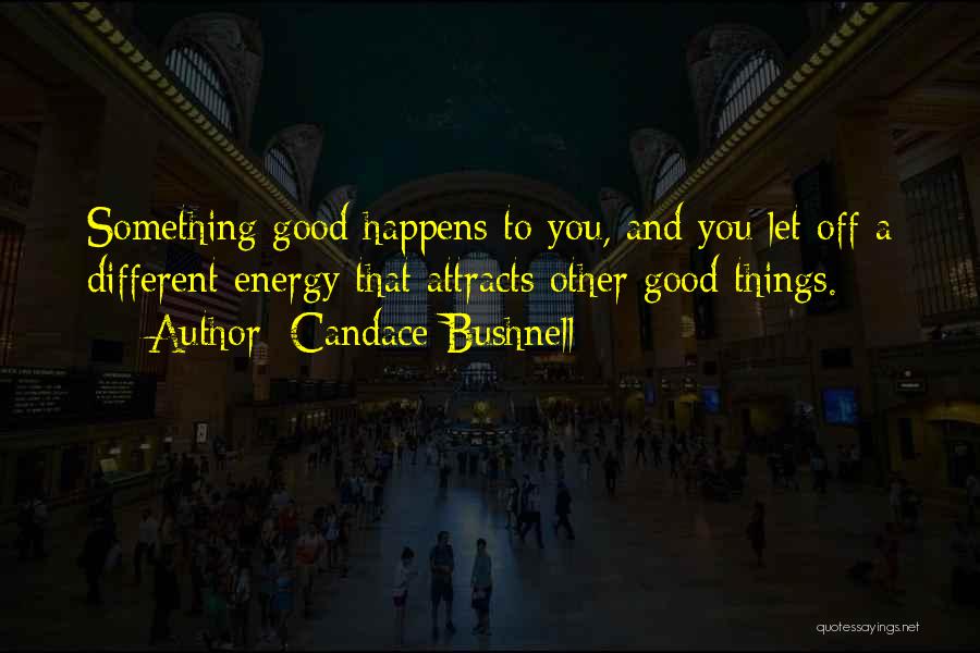 Candace Bushnell Quotes: Something Good Happens To You, And You Let Off A Different Energy That Attracts Other Good Things.
