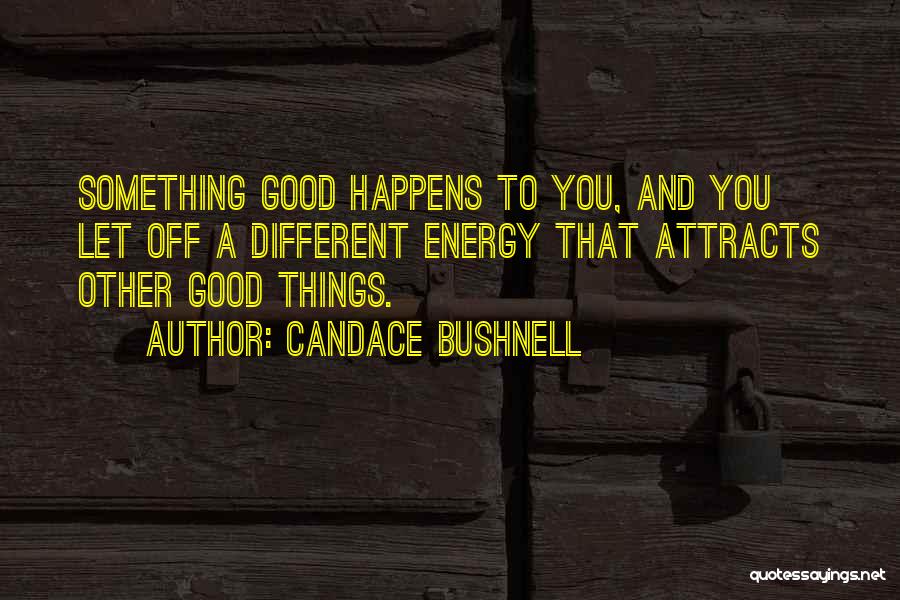 Candace Bushnell Quotes: Something Good Happens To You, And You Let Off A Different Energy That Attracts Other Good Things.