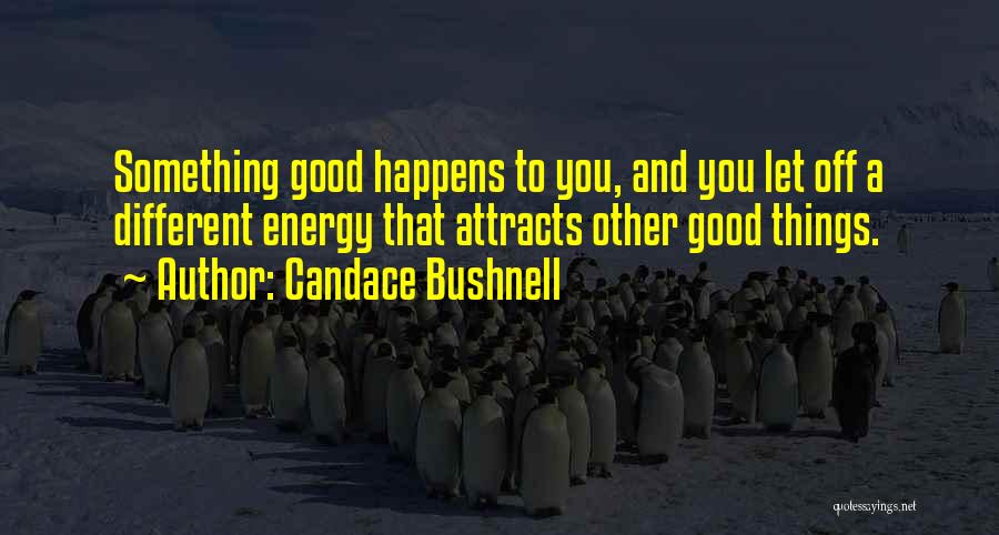 Candace Bushnell Quotes: Something Good Happens To You, And You Let Off A Different Energy That Attracts Other Good Things.