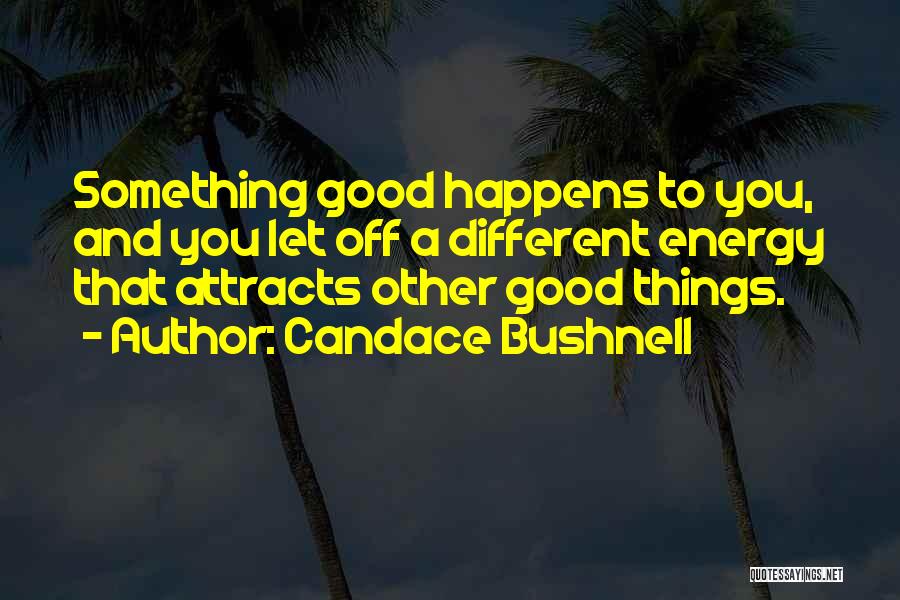 Candace Bushnell Quotes: Something Good Happens To You, And You Let Off A Different Energy That Attracts Other Good Things.