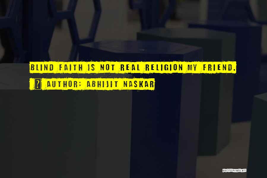 Abhijit Naskar Quotes: Blind Faith Is Not Real Religion My Friend.