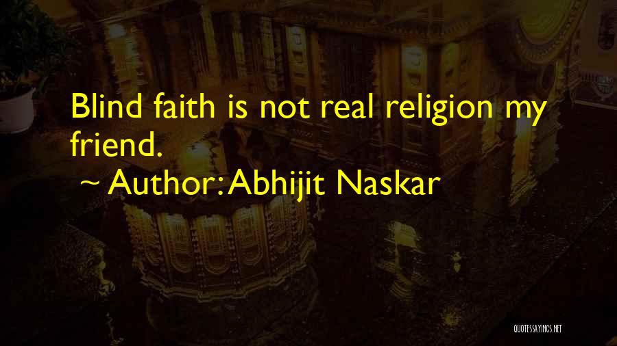 Abhijit Naskar Quotes: Blind Faith Is Not Real Religion My Friend.