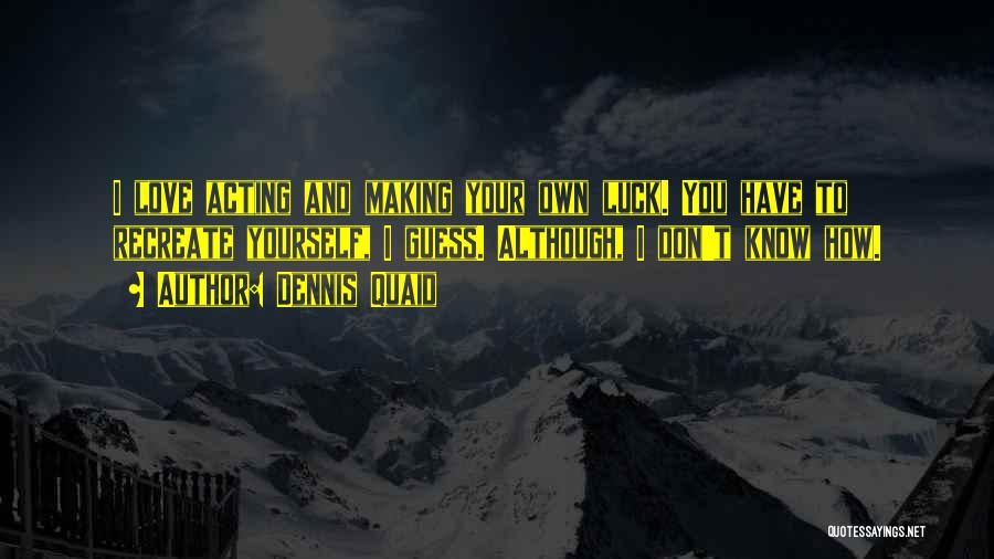 Dennis Quaid Quotes: I Love Acting And Making Your Own Luck. You Have To Recreate Yourself, I Guess. Although, I Don't Know How.