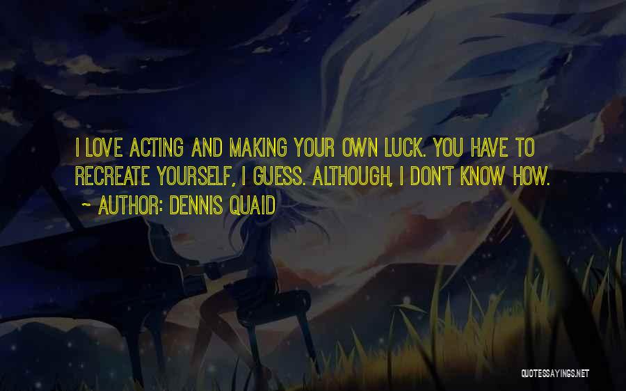 Dennis Quaid Quotes: I Love Acting And Making Your Own Luck. You Have To Recreate Yourself, I Guess. Although, I Don't Know How.