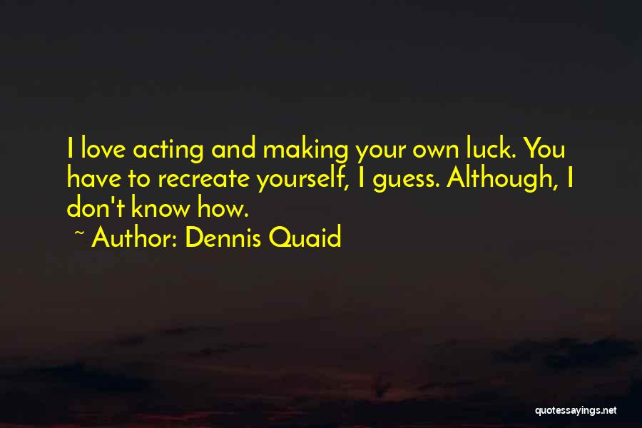 Dennis Quaid Quotes: I Love Acting And Making Your Own Luck. You Have To Recreate Yourself, I Guess. Although, I Don't Know How.