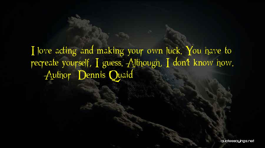 Dennis Quaid Quotes: I Love Acting And Making Your Own Luck. You Have To Recreate Yourself, I Guess. Although, I Don't Know How.