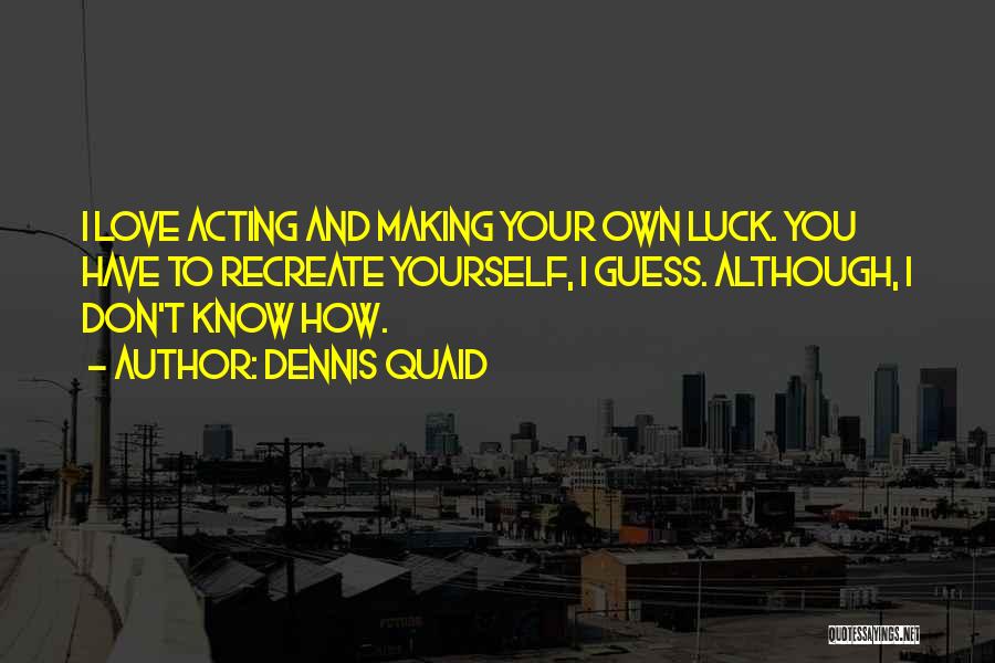 Dennis Quaid Quotes: I Love Acting And Making Your Own Luck. You Have To Recreate Yourself, I Guess. Although, I Don't Know How.