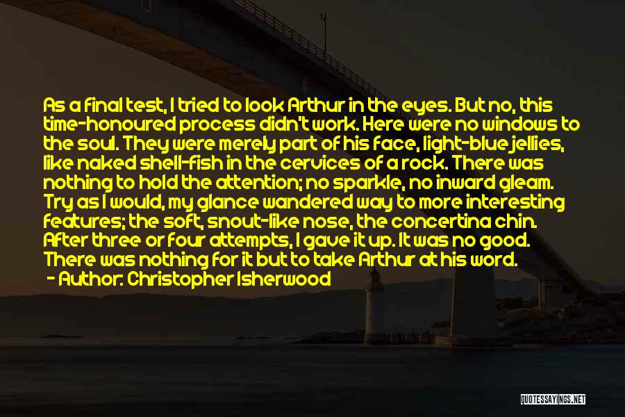 Christopher Isherwood Quotes: As A Final Test, I Tried To Look Arthur In The Eyes. But No, This Time-honoured Process Didn't Work. Here