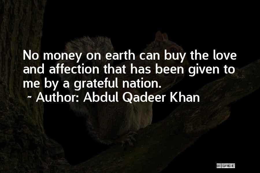 Abdul Qadeer Khan Quotes: No Money On Earth Can Buy The Love And Affection That Has Been Given To Me By A Grateful Nation.