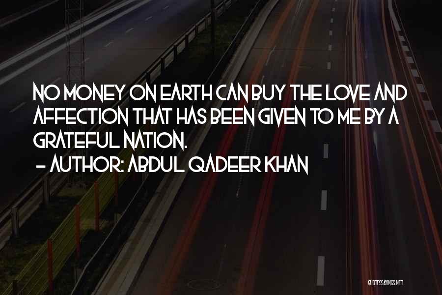 Abdul Qadeer Khan Quotes: No Money On Earth Can Buy The Love And Affection That Has Been Given To Me By A Grateful Nation.