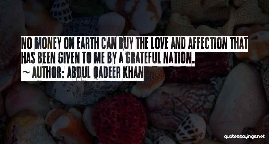 Abdul Qadeer Khan Quotes: No Money On Earth Can Buy The Love And Affection That Has Been Given To Me By A Grateful Nation.