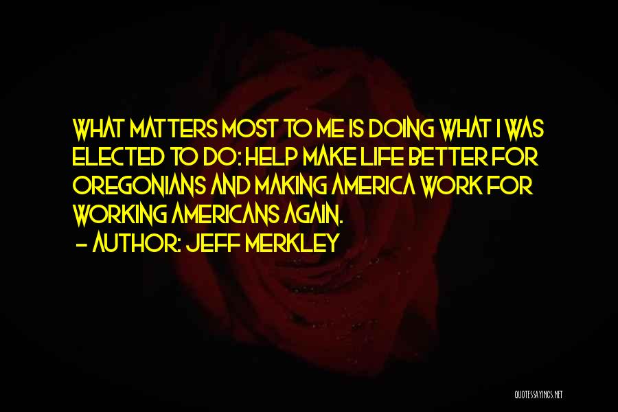 Jeff Merkley Quotes: What Matters Most To Me Is Doing What I Was Elected To Do: Help Make Life Better For Oregonians And