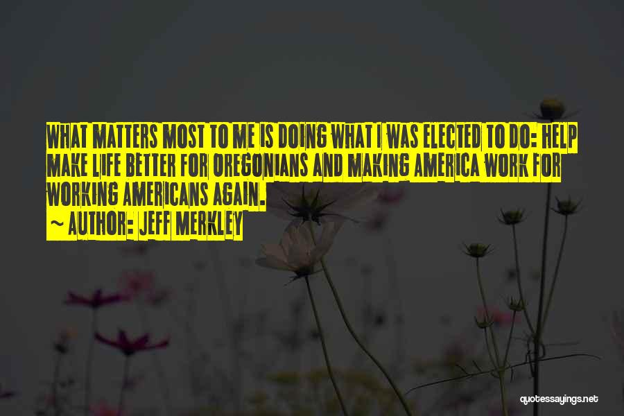 Jeff Merkley Quotes: What Matters Most To Me Is Doing What I Was Elected To Do: Help Make Life Better For Oregonians And