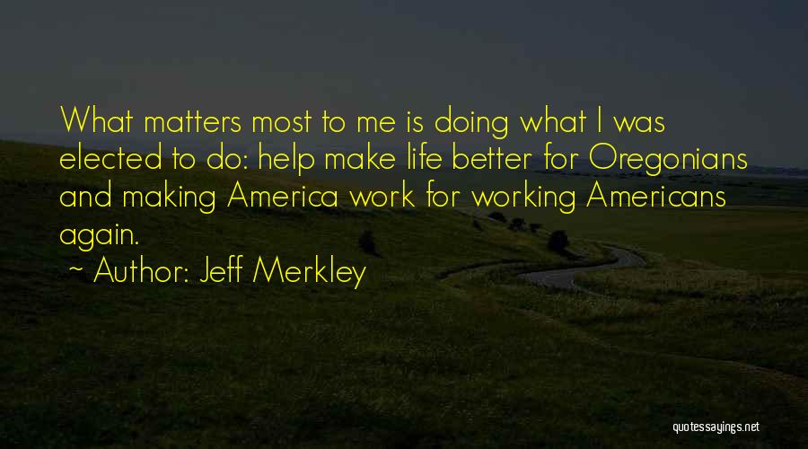 Jeff Merkley Quotes: What Matters Most To Me Is Doing What I Was Elected To Do: Help Make Life Better For Oregonians And