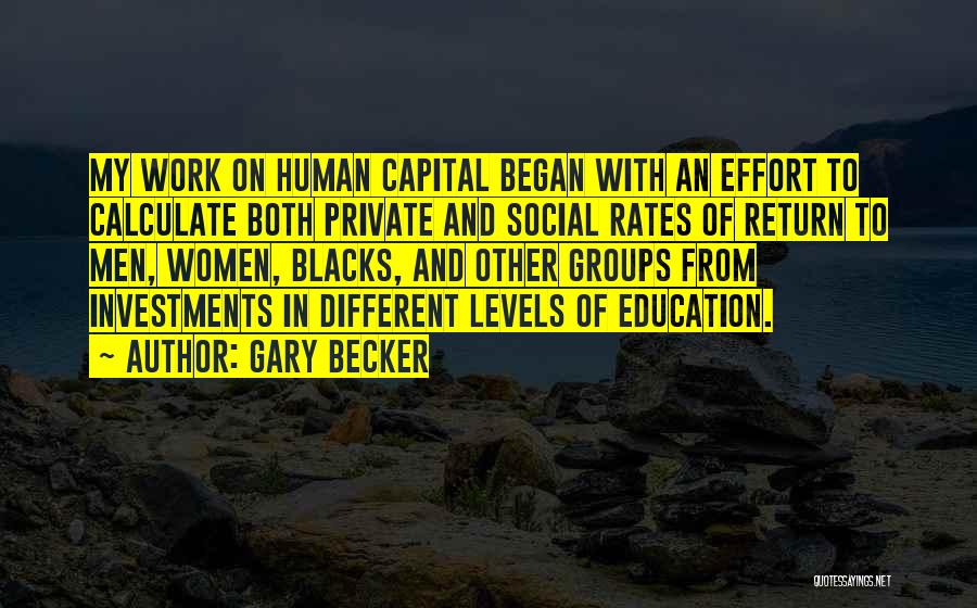 Gary Becker Quotes: My Work On Human Capital Began With An Effort To Calculate Both Private And Social Rates Of Return To Men,