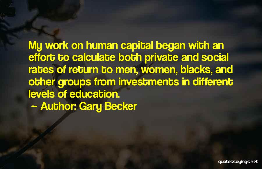 Gary Becker Quotes: My Work On Human Capital Began With An Effort To Calculate Both Private And Social Rates Of Return To Men,