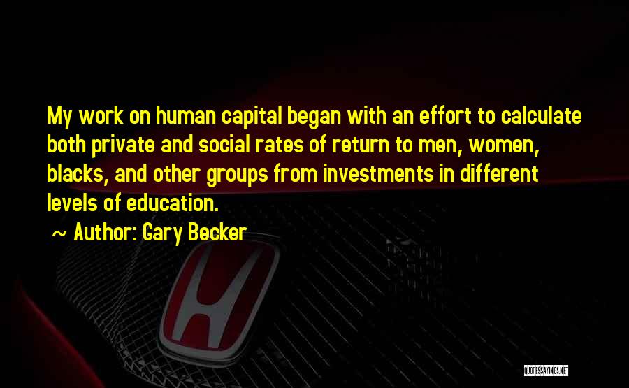 Gary Becker Quotes: My Work On Human Capital Began With An Effort To Calculate Both Private And Social Rates Of Return To Men,