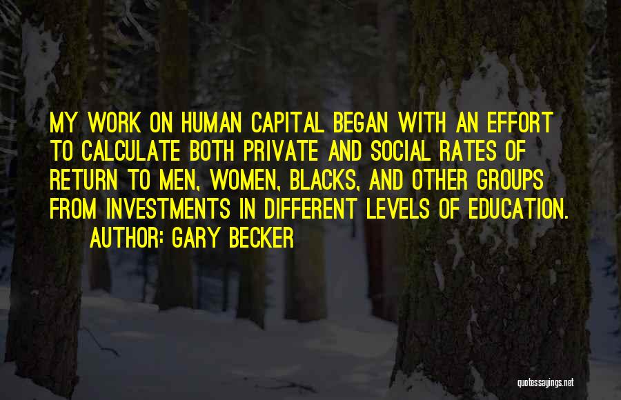 Gary Becker Quotes: My Work On Human Capital Began With An Effort To Calculate Both Private And Social Rates Of Return To Men,