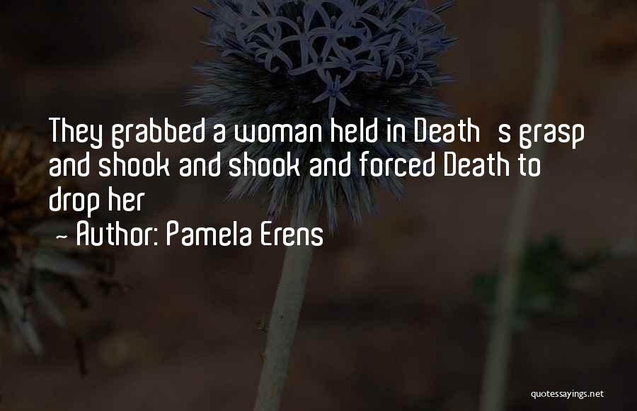 Pamela Erens Quotes: They Grabbed A Woman Held In Death's Grasp And Shook And Shook And Forced Death To Drop Her