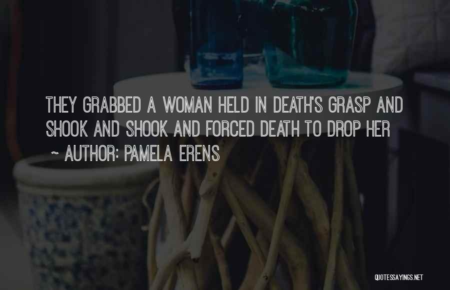 Pamela Erens Quotes: They Grabbed A Woman Held In Death's Grasp And Shook And Shook And Forced Death To Drop Her