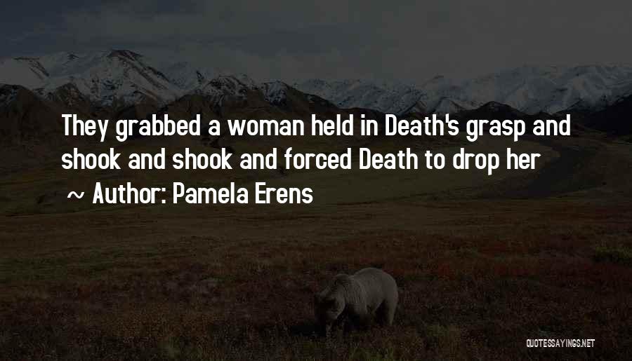 Pamela Erens Quotes: They Grabbed A Woman Held In Death's Grasp And Shook And Shook And Forced Death To Drop Her
