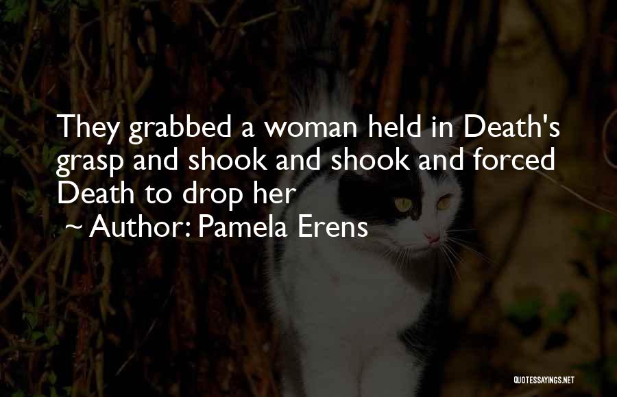 Pamela Erens Quotes: They Grabbed A Woman Held In Death's Grasp And Shook And Shook And Forced Death To Drop Her