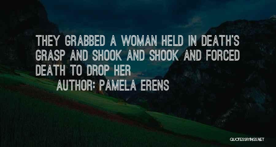 Pamela Erens Quotes: They Grabbed A Woman Held In Death's Grasp And Shook And Shook And Forced Death To Drop Her