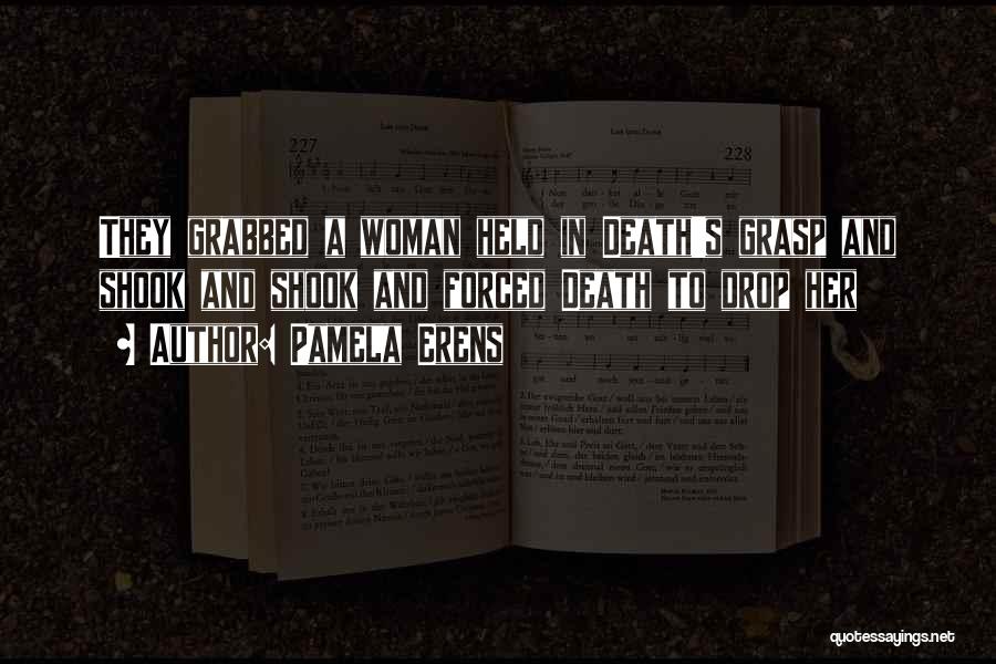 Pamela Erens Quotes: They Grabbed A Woman Held In Death's Grasp And Shook And Shook And Forced Death To Drop Her
