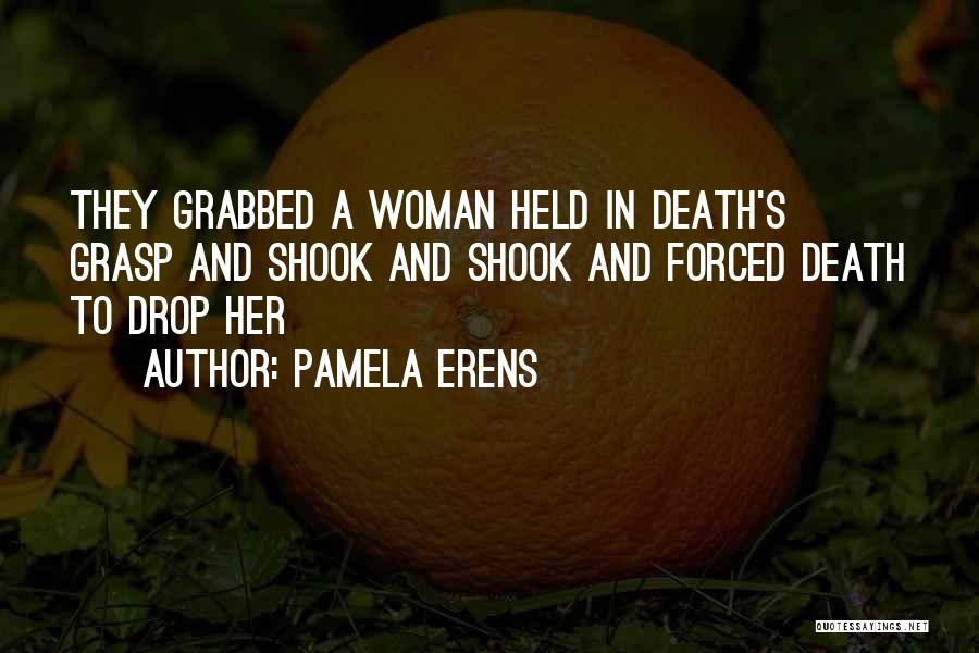 Pamela Erens Quotes: They Grabbed A Woman Held In Death's Grasp And Shook And Shook And Forced Death To Drop Her