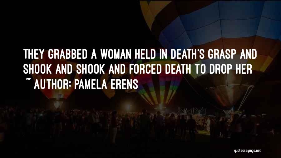 Pamela Erens Quotes: They Grabbed A Woman Held In Death's Grasp And Shook And Shook And Forced Death To Drop Her