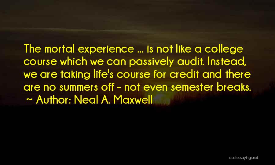 Neal A. Maxwell Quotes: The Mortal Experience ... Is Not Like A College Course Which We Can Passively Audit. Instead, We Are Taking Life's