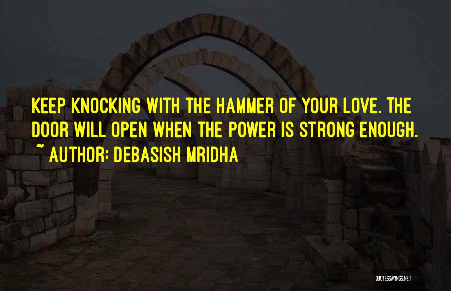 Debasish Mridha Quotes: Keep Knocking With The Hammer Of Your Love. The Door Will Open When The Power Is Strong Enough.