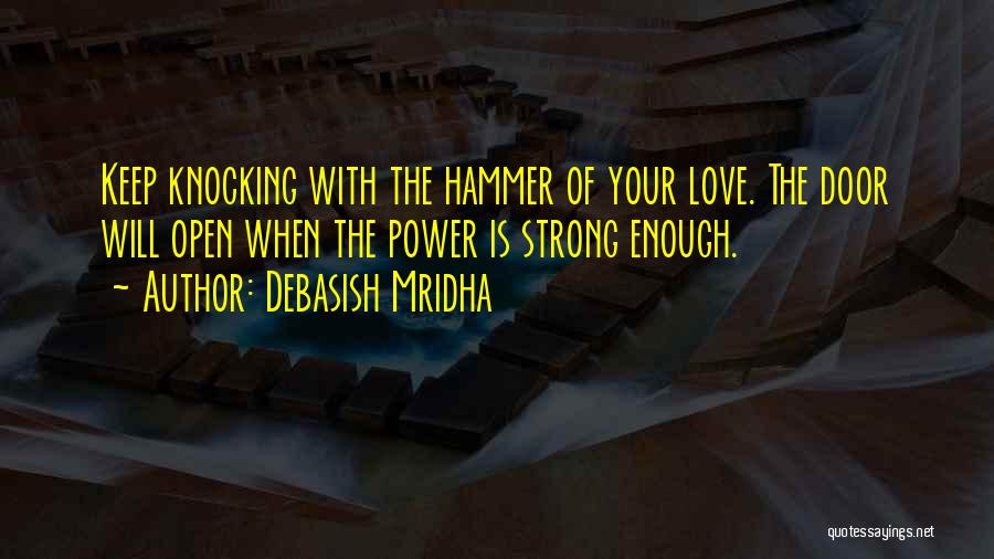 Debasish Mridha Quotes: Keep Knocking With The Hammer Of Your Love. The Door Will Open When The Power Is Strong Enough.