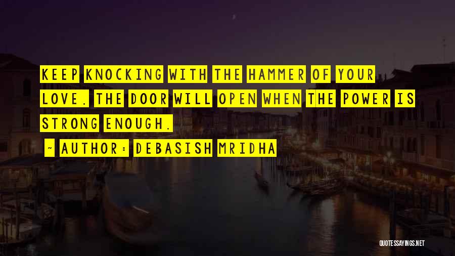 Debasish Mridha Quotes: Keep Knocking With The Hammer Of Your Love. The Door Will Open When The Power Is Strong Enough.