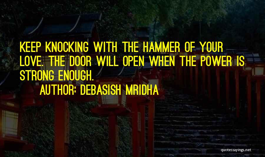 Debasish Mridha Quotes: Keep Knocking With The Hammer Of Your Love. The Door Will Open When The Power Is Strong Enough.