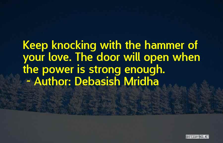 Debasish Mridha Quotes: Keep Knocking With The Hammer Of Your Love. The Door Will Open When The Power Is Strong Enough.