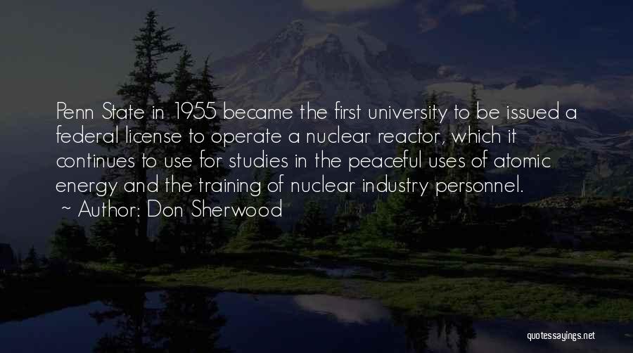 Don Sherwood Quotes: Penn State In 1955 Became The First University To Be Issued A Federal License To Operate A Nuclear Reactor, Which
