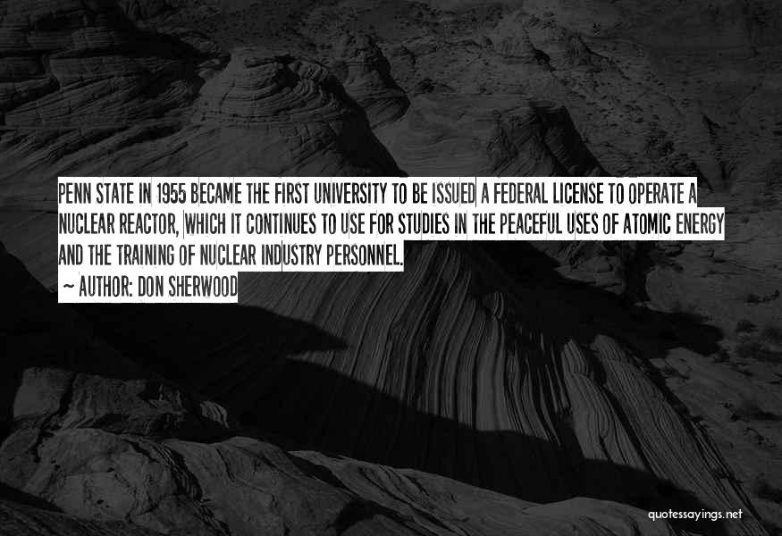 Don Sherwood Quotes: Penn State In 1955 Became The First University To Be Issued A Federal License To Operate A Nuclear Reactor, Which