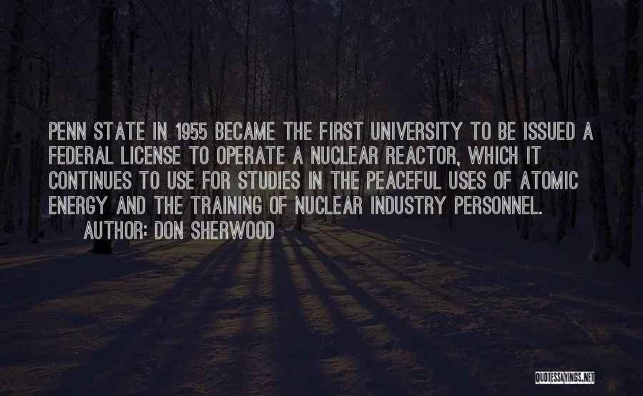 Don Sherwood Quotes: Penn State In 1955 Became The First University To Be Issued A Federal License To Operate A Nuclear Reactor, Which