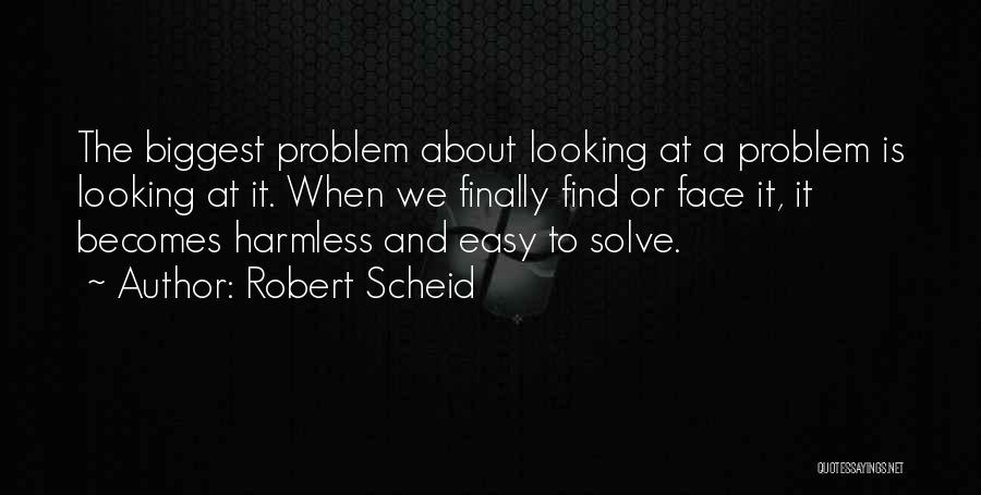 Robert Scheid Quotes: The Biggest Problem About Looking At A Problem Is Looking At It. When We Finally Find Or Face It, It