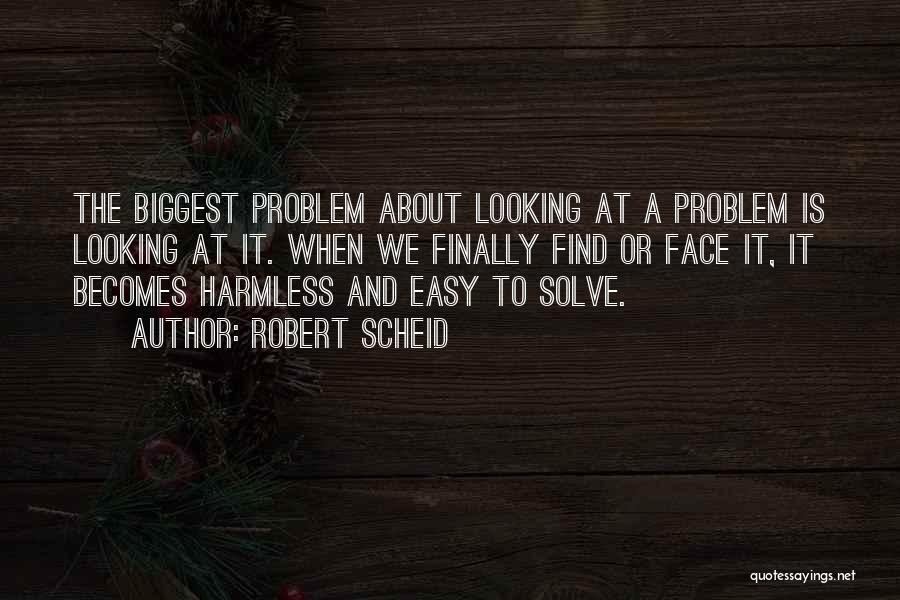 Robert Scheid Quotes: The Biggest Problem About Looking At A Problem Is Looking At It. When We Finally Find Or Face It, It