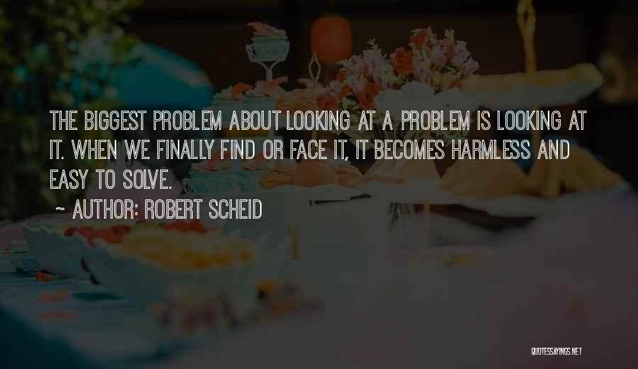 Robert Scheid Quotes: The Biggest Problem About Looking At A Problem Is Looking At It. When We Finally Find Or Face It, It