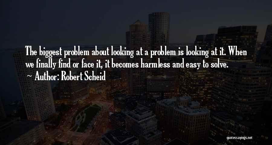 Robert Scheid Quotes: The Biggest Problem About Looking At A Problem Is Looking At It. When We Finally Find Or Face It, It