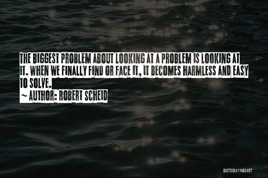 Robert Scheid Quotes: The Biggest Problem About Looking At A Problem Is Looking At It. When We Finally Find Or Face It, It