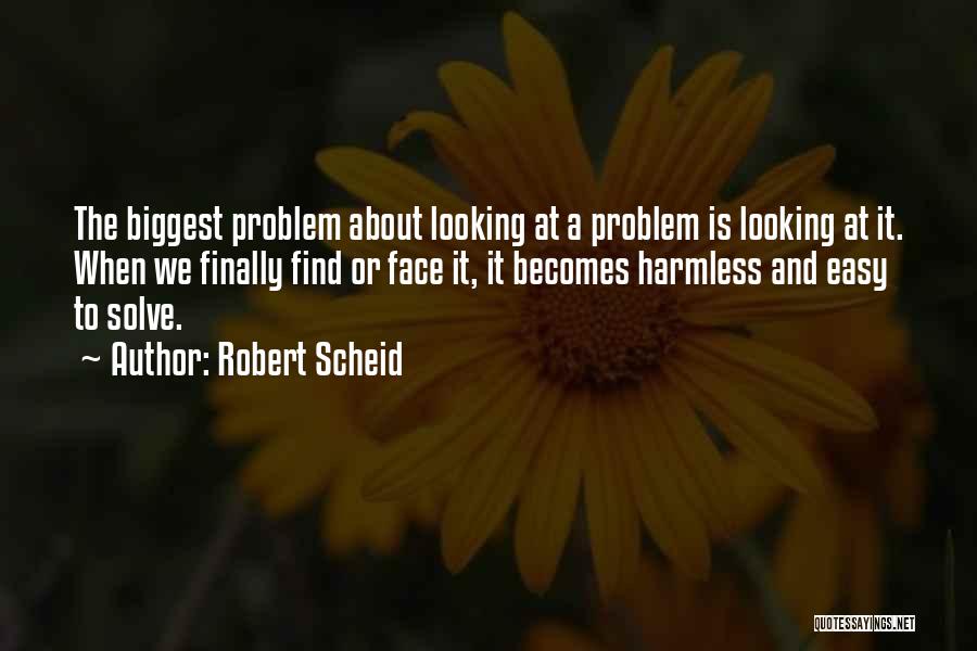 Robert Scheid Quotes: The Biggest Problem About Looking At A Problem Is Looking At It. When We Finally Find Or Face It, It