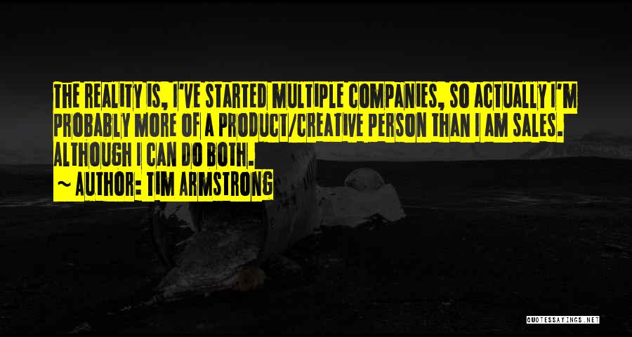 Tim Armstrong Quotes: The Reality Is, I've Started Multiple Companies, So Actually I'm Probably More Of A Product/creative Person Than I Am Sales.