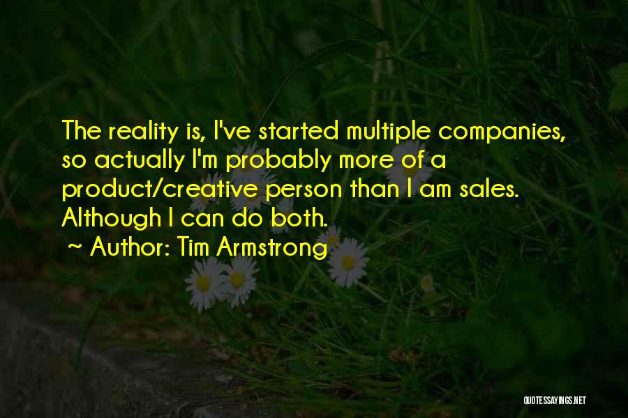 Tim Armstrong Quotes: The Reality Is, I've Started Multiple Companies, So Actually I'm Probably More Of A Product/creative Person Than I Am Sales.