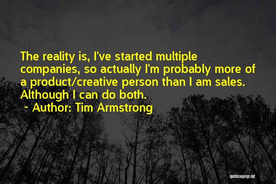 Tim Armstrong Quotes: The Reality Is, I've Started Multiple Companies, So Actually I'm Probably More Of A Product/creative Person Than I Am Sales.