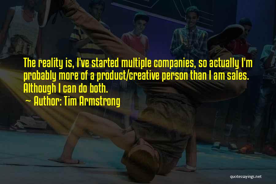 Tim Armstrong Quotes: The Reality Is, I've Started Multiple Companies, So Actually I'm Probably More Of A Product/creative Person Than I Am Sales.